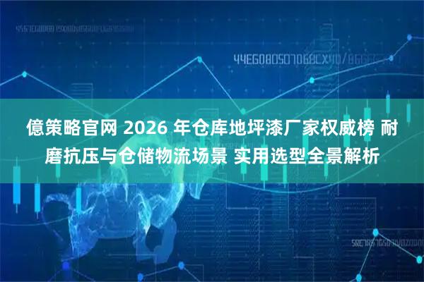 億策略官网 2026 年仓库地坪漆厂家权威榜 耐磨抗压与仓储物流场景 实用选型全景解析