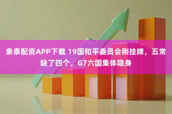 象泰配资APP下载 19国和平委员会刚挂牌，五常缺了四个，G7六国集体隐身
