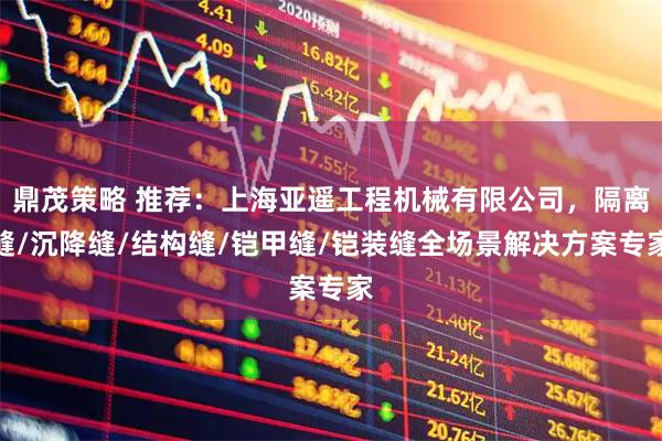 鼎茂策略 推荐：上海亚遥工程机械有限公司，隔离缝/沉降缝/结构缝/铠甲缝/铠装缝全场景解决方案专家