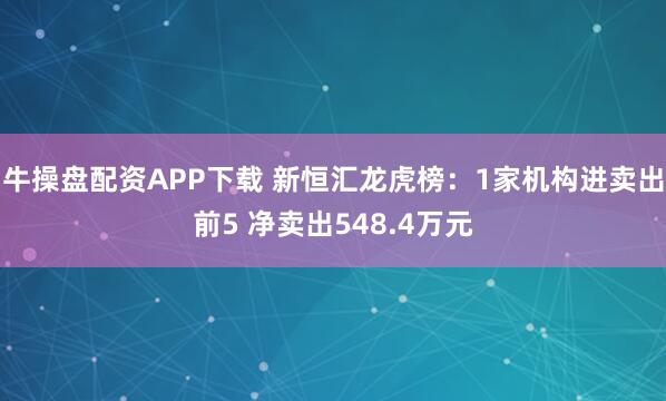 牛操盘配资APP下载 新恒汇龙虎榜：1家机构进卖出前5 净卖出548.4万元
