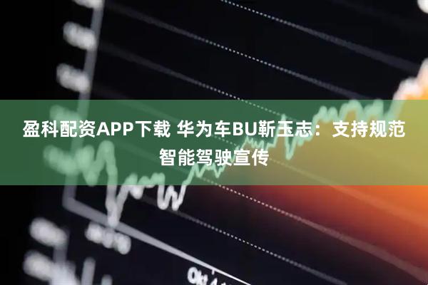 盈科配资APP下载 华为车BU靳玉志：支持规范智能驾驶宣传