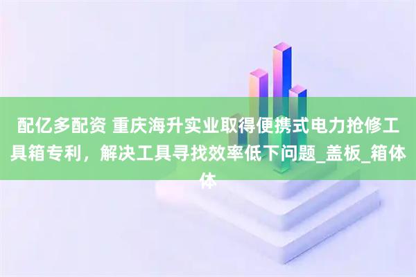 配亿多配资 重庆海升实业取得便携式电力抢修工具箱专利，解决工具寻找效率低下问题_盖板_箱体