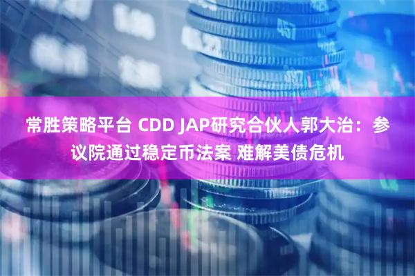 常胜策略平台 CDD JAP研究合伙人郭大治：参议院通过稳定币法案 难解美债危机