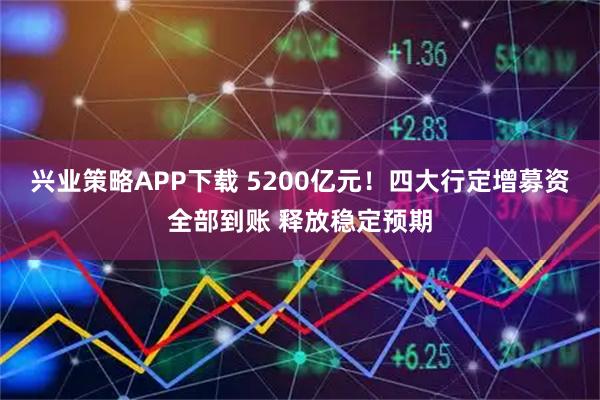 兴业策略APP下载 5200亿元！四大行定增募资全部到账 释放稳定预期
