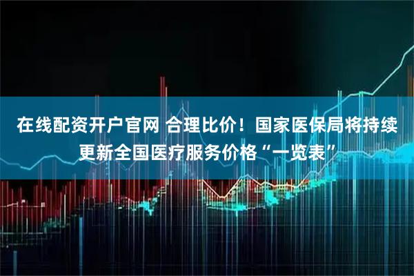 在线配资开户官网 合理比价！国家医保局将持续更新全国医疗服务价格“一览表”