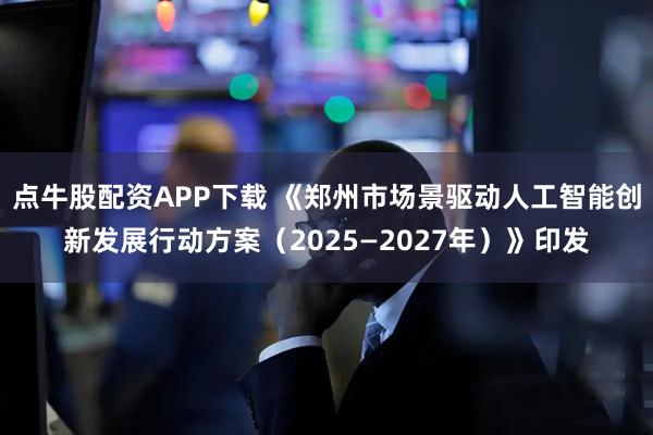点牛股配资APP下载 《郑州市场景驱动人工智能创新发展行动方案（2025—2027年）》印发