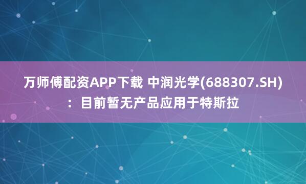 万师傅配资APP下载 中润光学(688307.SH)：目前暂无产品应用于特斯拉
