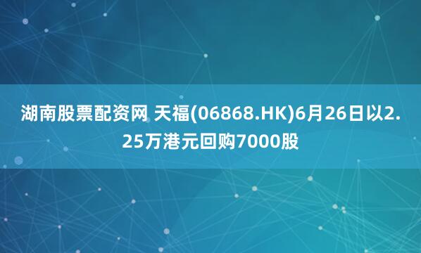 湖南股票配资网 天福(06868.HK)6月26日以2.25万港元回购7000股