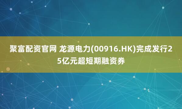 聚富配资官网 龙源电力(00916.HK)完成发行25亿元超短期融资券
