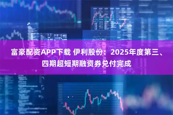 富豪配资APP下载 伊利股份：2025年度第三、四期超短期融资券兑付完成