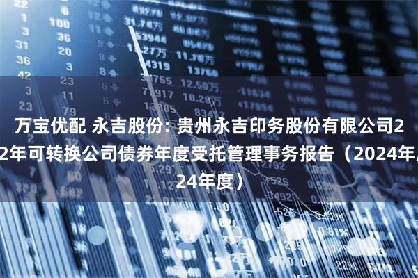 万宝优配 永吉股份: 贵州永吉印务股份有限公司2022年可转换公司债券年度受托管理事务报告（2024年度）