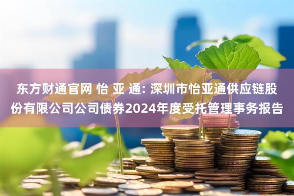 东方财通官网 怡 亚 通: 深圳市怡亚通供应链股份有限公司公司债券2024年度受托管理事务报告