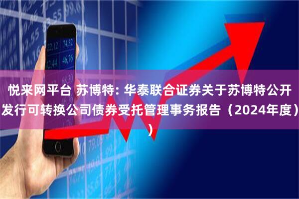 悦来网平台 苏博特: 华泰联合证券关于苏博特公开发行可转换公司债券受托管理事务报告（2024年度）