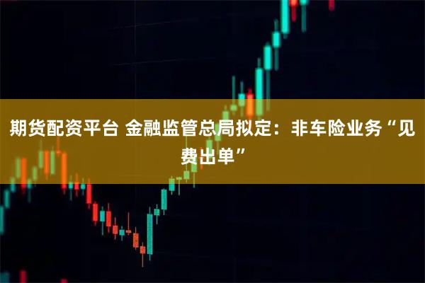 期货配资平台 金融监管总局拟定：非车险业务“见费出单”