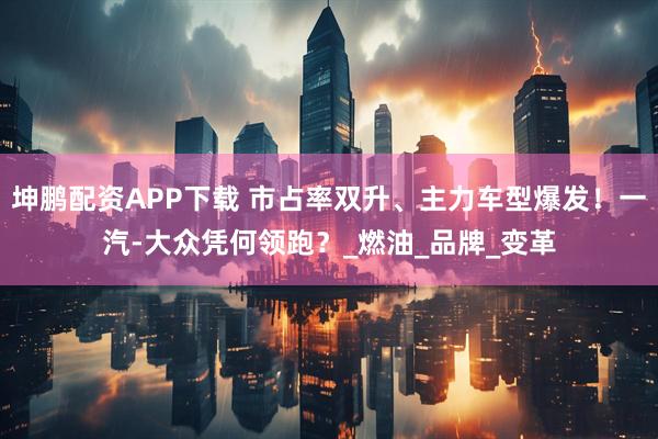 坤鹏配资APP下载 市占率双升、主力车型爆发！一汽-大众凭何领跑？_燃油_品牌_变革