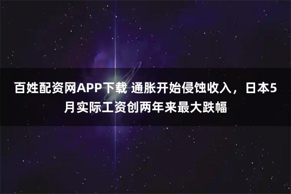 百姓配资网APP下载 通胀开始侵蚀收入，日本5月实际工资创两年来最大跌幅