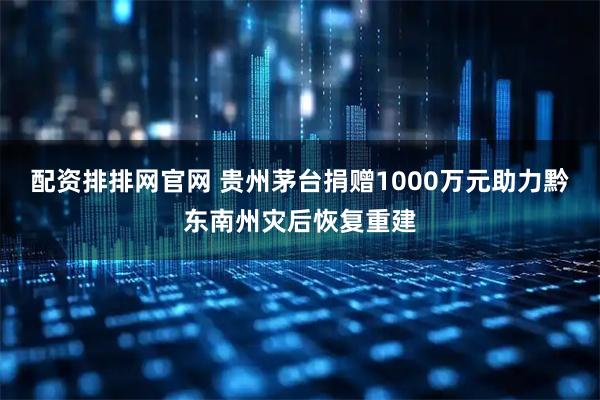 配资排排网官网 贵州茅台捐赠1000万元助力黔东南州灾后恢复重建