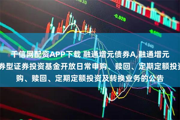 千信网配资APP下载 融通增元债券A,融通增元债券C: 融通增元债券型证券投资基金开放日常申购、赎回、定期定额投资及转换业务的公告