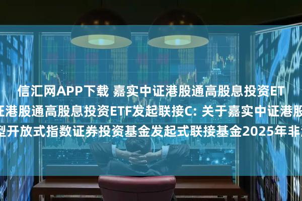 信汇网APP下载 嘉实中证港股通高股息投资ETF发起联接A,嘉实中证港股通高股息投资ETF发起联接C: 关于嘉实中证港股通高股息投资交易型开放式指数证券投资基金发起式联接基金2025年非港股通交易日暂停申购、赎回等业务安排的公告