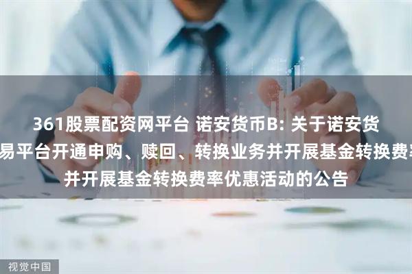 361股票配资网平台 诺安货币B: 关于诺安货币B在直销网上交易平台开通申购、赎回、转换业务并开展基金转换费率优惠活动的公告