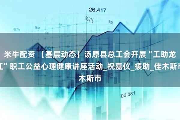 米牛配资 【基层动态】汤原县总工会开展“工助龙江”职工公益心理健康讲座活动_祝嘉仪_援助_佳木斯市