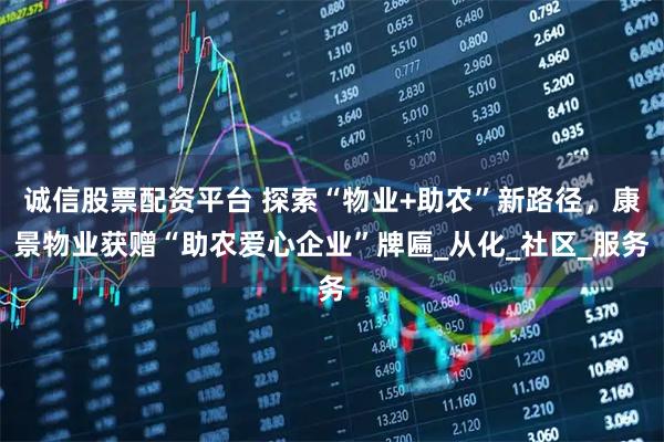诚信股票配资平台 探索“物业+助农”新路径，康景物业获赠“助农爱心企业”牌匾_从化_社区_服务