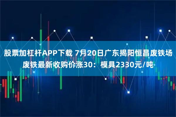 股票加杠杆APP下载 7月20日广东揭阳恒昌废铁场废铁最新收购价涨30：模具2330元/吨