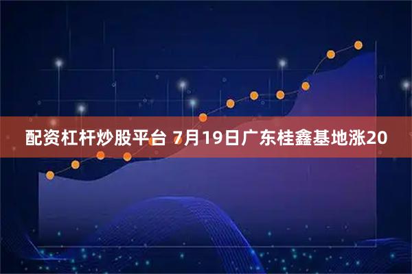 配资杠杆炒股平台 7月19日广东桂鑫基地涨20