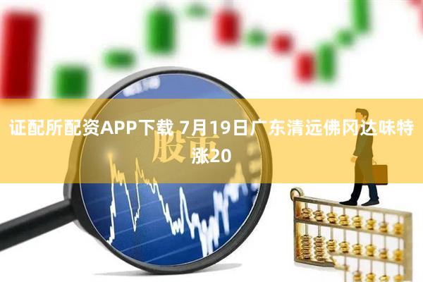 证配所配资APP下载 7月19日广东清远佛冈达味特涨20