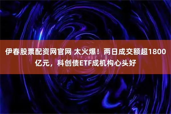 伊春股票配资网官网 太火爆！两日成交额超1800亿元，科创债ETF成机构心头好