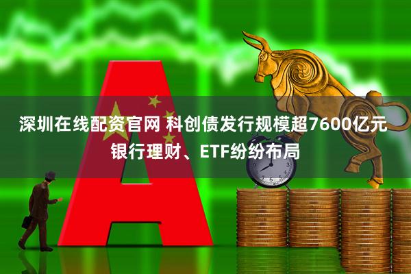 深圳在线配资官网 科创债发行规模超7600亿元 银行理财、ETF纷纷布局