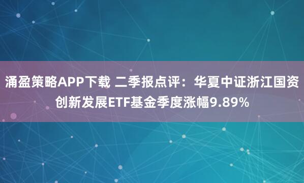 涌盈策略APP下载 二季报点评：华夏中证浙江国资创新发展ETF基金季度涨幅9.89%