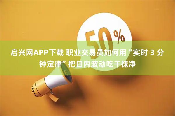 启兴网APP下载 职业交易员如何用“实时 3 分钟定律”把日内波动吃干抹净