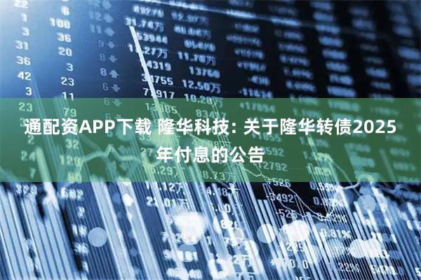 通配资APP下载 隆华科技: 关于隆华转债2025年付息的公告