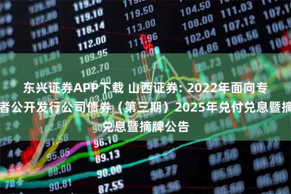 东兴证券APP下载 山西证券: 2022年面向专业投资者公开发行公司债券（第三期）2025年兑付兑息暨摘牌公告