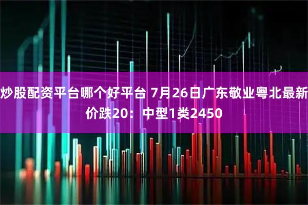 炒股配资平台哪个好平台 7月26日广东敬业粤北最新价跌20：中型1类2450