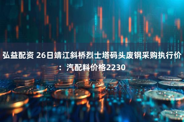 弘益配资 26日靖江斜桥烈士塔码头废钢采购执行价：汽配料价格2230