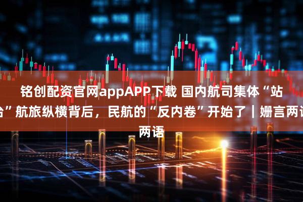 铭创配资官网appAPP下载 国内航司集体“站台”航旅纵横背后，民航的“反内卷”开始了｜姗言两语
