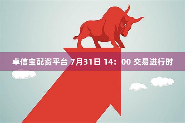 卓信宝配资平台 7月31日 14：00 交易进行时