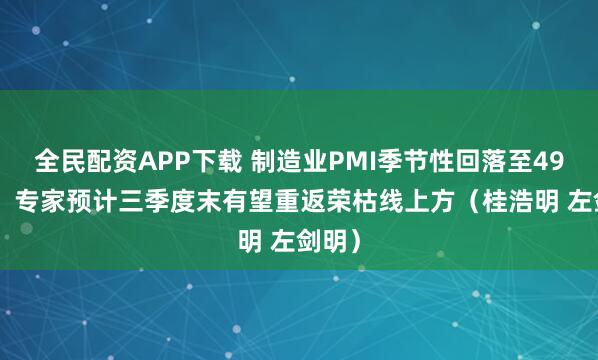全民配资APP下载 制造业PMI季节性回落至49.3%，专家预计三季度末有望重返荣枯线上方（桂浩明 左剑明）