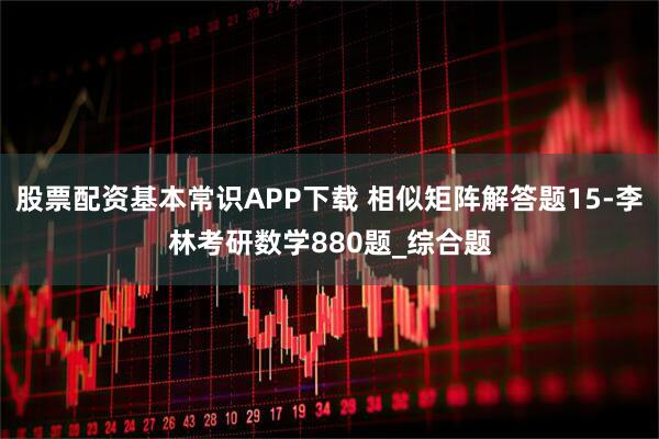 股票配资基本常识APP下载 相似矩阵解答题15-李林考研数学880题_综合题