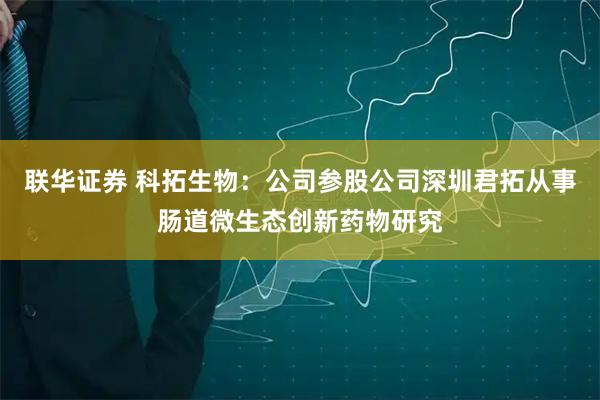 联华证券 科拓生物:公司参股公司深圳君拓从事肠道微生态创新药物研究