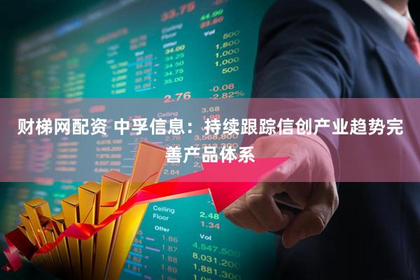财梯网配资 中孚信息：持续跟踪信创产业趋势完善产品体系