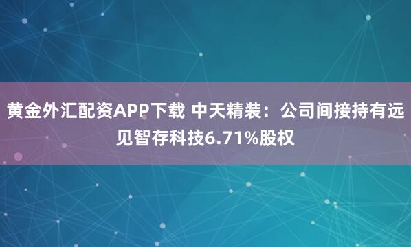 黄金外汇配资APP下载 中天精装：公司间接持有远见智存科技6.71%股权