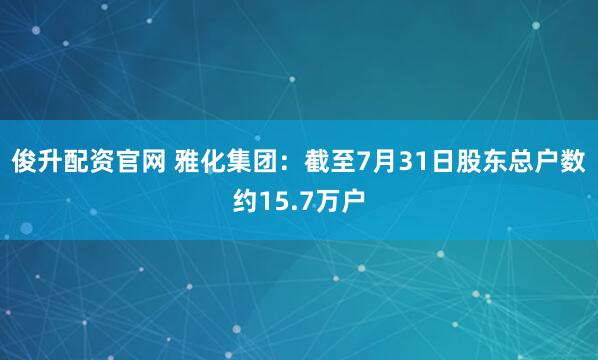 俊升配资官网 雅化集团：截至7月31日股东总户数约15.7万户
