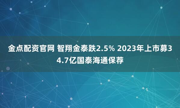 金点配资官网 智翔金泰跌2.5% 2023年上市募34.7亿国泰海通保荐