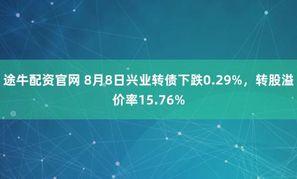 途牛配资官网 8月8日兴业转债下跌0.29%，转股溢价率15.76%