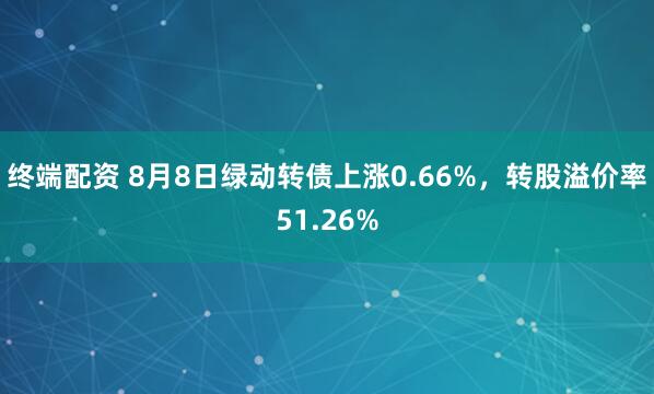 终端配资 8月8日绿动转债上涨0.66%，转股溢价率51.26%