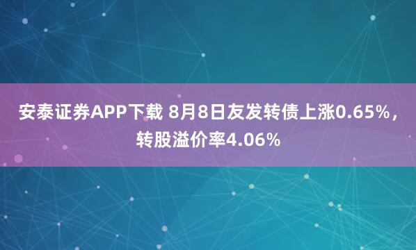 安泰证券APP下载 8月8日友发转债上涨0.65%,转股溢价率4.06%