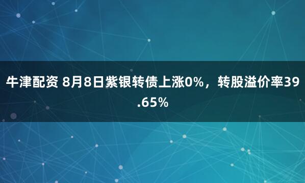 牛津配资 8月8日紫银转债上涨0%，转股溢价率39.65%